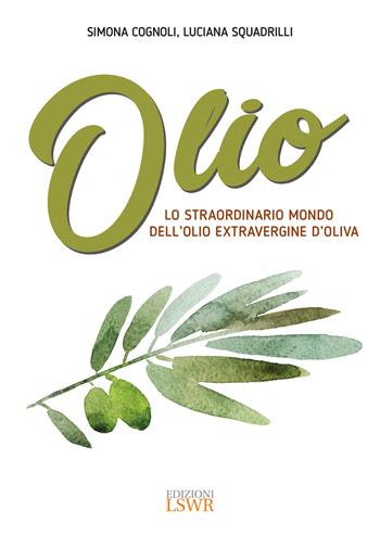 Olio. Lo straordinario mondo dell'olio extravergine d'oliva - Simona Cognoli, Luciana Squadrilli - Libro Edizioni LSWR 2017, Grandi passioni | Libraccio.it