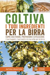 Coltiva i tuoi ingredienti per la birra. Come coltivare, preparare e utilizzare i tuoi luppoli, i tuoi malti e le tue erbe per la birra