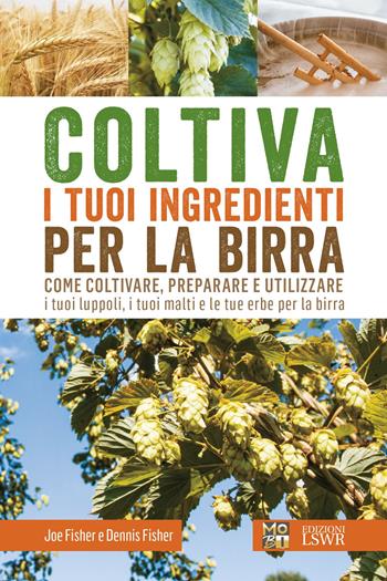 Coltiva i tuoi ingredienti per la birra. Come coltivare, preparare e utilizzare i tuoi luppoli, i tuoi malti e le tue erbe per la birra - Joe Fisher, Dennis Fisher - Libro Edizioni LSWR 2017, Grandi passioni | Libraccio.it