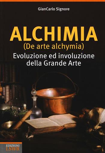 Alchimia (De arte alchymia). Evoluzione ed involuzione della grande arte - Giancarlo Signore - Libro Edizioni LSWR 2017, Cultura e società | Libraccio.it