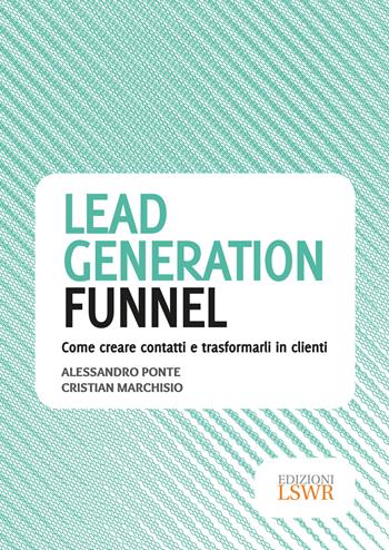 Lead generation funnel. Come creare contatti e trasformarli in clienti - Alessandro Ponte, Cristian Marchisio - Libro Edizioni LSWR 2018, Modelli di business | Libraccio.it