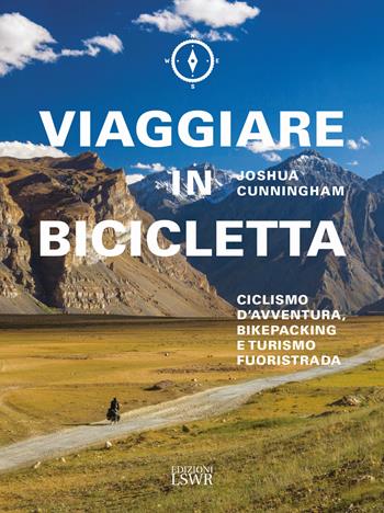 Viaggiare in bicicletta. Ciclismo d'avventura, bikepacking e turismo fuoristrada - Joshua Cunningham - Libro Edizioni LSWR 2018, Grandi passioni | Libraccio.it