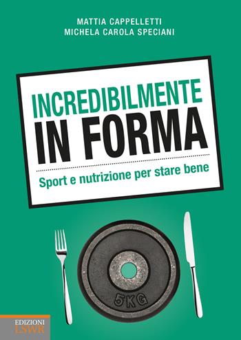 Incredibilmente in forma. Sport e nutrizione per stare bene - Mattia Cappelletti, Michela Carola Speciani - Libro Edizioni LSWR 2018, Salute e benessere | Libraccio.it