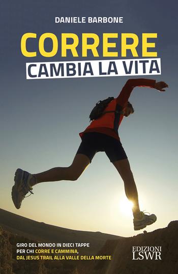Correre cambia la vita. Giro del mondo in dieci tappe per chi corre e cammina, dal Jesus Trail alla Valle della Morte - Daniele Barbone - Libro Edizioni LSWR 2018, Grandi passioni | Libraccio.it