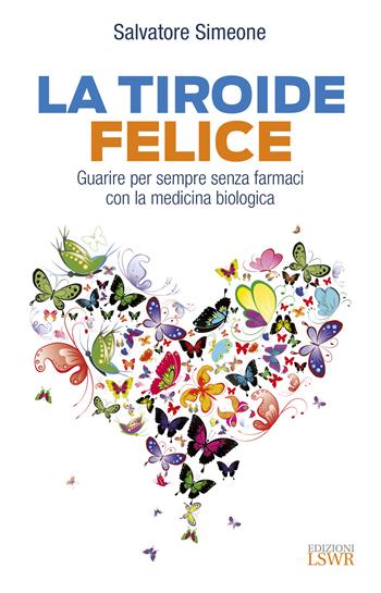La tiroide felice. Guarire per sempre senza farmaci con la medicina biologica - Salvatore Simeone - Libro Edizioni LSWR 2020, Salute e benessere | Libraccio.it