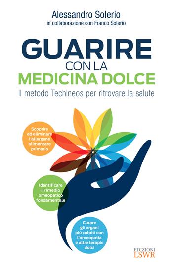 Guarire con la medicina dolce. Il metodo Techineos per ritrovare la salute - Alessandro Solerio, Franco Solerio - Libro Edizioni LSWR 2020, Salute e benessere | Libraccio.it