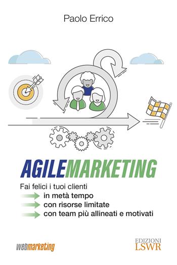 Agile marketing. Fai felici i tuoi clienti in metà tempo, con risorse limitate, con team più allineati e motivati - Paolo Errico - Libro Edizioni LSWR 2020, Web Markeing | Libraccio.it