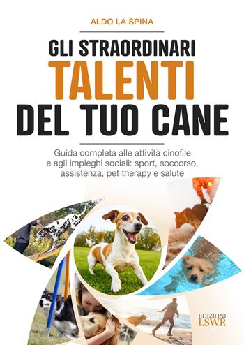 Gli straordinari talenti del tuo cane. Guida completa alle attività cinofile e agli impieghi sociali: sport, soccorso, assistenza, pet therapy e salute - Aldo La Spina - Libro Edizioni LSWR 2020, Grandi passioni | Libraccio.it