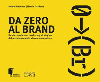 Da zero al brand. Guida completa al marketing strategico dal posizionamento alla comunicazione - Daniela Bavuso, Natale Cardone - Libro Edizioni LSWR 2021, Modelli di business | Libraccio.it