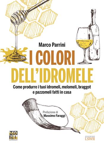 I colori dell'idromele. Come produrre i tuoi idromeli, melomeli, braggot e pazzomeli fatti in casa - Marco Parrini - Libro Edizioni LSWR 2021, Grandi passioni | Libraccio.it