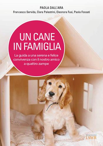 Un cane in famiglia. La guida a una serena e felice convivenza con il nostro amico a quattro zampe - Paola Dall'Ara, Francesco Servida, Clara Palestrini - Libro Edizioni LSWR 2021, Grandi passioni | Libraccio.it