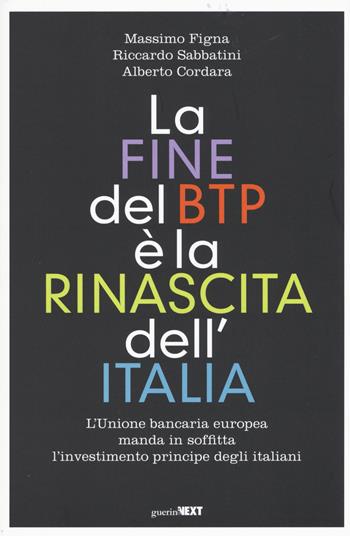 La fine del BTP è la rinascita dell'Italia. L'Unione bancaria europea manda in soffitta l'investimento principe degli italiani - Massimo Figna, Riccardo Sabbatini, Alberto Cordara - Libro Guerini Next 2015 | Libraccio.it
