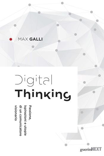 Digital thinking. Passioni, ispirazioni e utopie di un comunicatore visionario - Max Galli - Libro Guerini Next 2017 | Libraccio.it