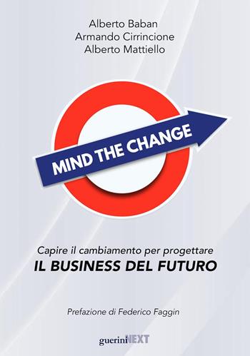 Mind the change. Capire il cambiamento per progettare il business del futuro - Alberto Baban, Armando Cirrincione, Alberto Mattiello - Libro Guerini Next 2017 | Libraccio.it