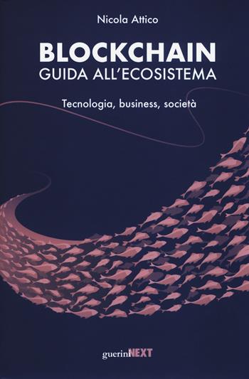 Blockchain. Guida all'ecosistema. Tecnologia, business, società - Nicola Attico - Libro Guerini Next 2018 | Libraccio.it