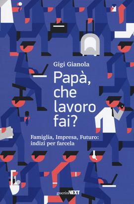 Papà, che lavoro fai? Famiglia, impresa, futuro: indizi per farcela - Gigi Gianola - Libro Guerini Next 2019 | Libraccio.it
