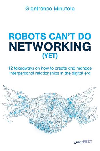 Robots can't do networking (yet). 12 takeaways on how to create and manage interpersonal relationships in the digital era - Gianfranco Minutolo - Libro Guerini Next 2021 | Libraccio.it