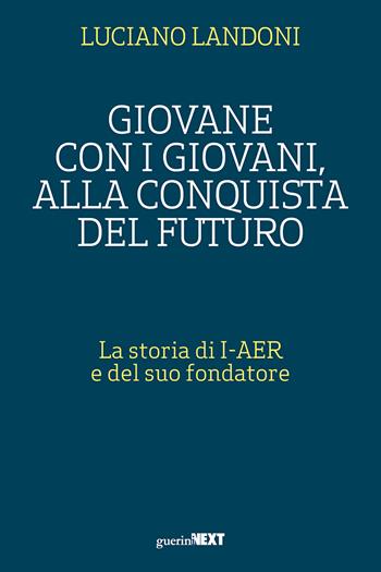 Giovane con i giovani, alla conquista del futuro. La storia di I-AER e del suo fondatore - Luciano Landoni, Luciano Landoni - Libro Guerini Next 2022 | Libraccio.it