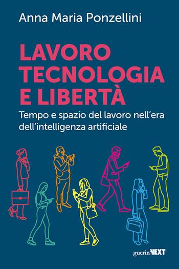 Lavoro, tecnologia e libertà. Tempo e spazio del lavoro nell'era dell'intelligenza digitale - Anna Maria Ponzellini - Libro Guerini Next 2023 | Libraccio.it