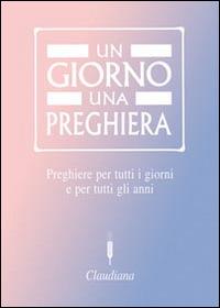 Un giorno una preghiera. Preghiere per tutti i giorni e per tutti gli anni  - Libro Claudiana 2016, Fuori collana | Libraccio.it