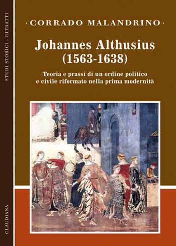 Johannes Althusius (1563-1638). Teoria e prassi di un ordine politico e civile riformato nella prima modernità - Corrado Malandrino - Libro Claudiana 2016, Studi storici. Ritratti | Libraccio.it