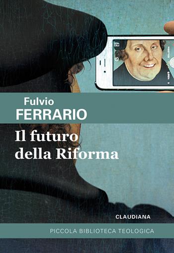 Il futuro della riforma - Fulvio Ferrario - Libro Claudiana 2016, Piccola biblioteca teologica | Libraccio.it