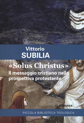 «Solus Christus». Il messaggio cristiano nella prospettiva protestante - Vittorio Subilia - Libro Claudiana 2019, Piccola biblioteca teologica | Libraccio.it