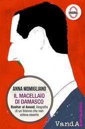 Il macellaio di Damasco. Bashar al-Assad: biografia di un tiranno che non voleva esserlo