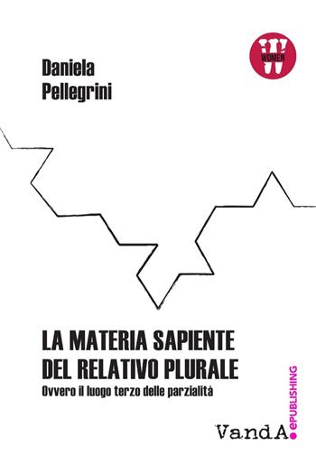 La materia sapiente del relativo plurale. Ovvero il luogo terzo delle parzialità - Daniela Pellegrini - Libro Vanda Edizioni 2017 | Libraccio.it