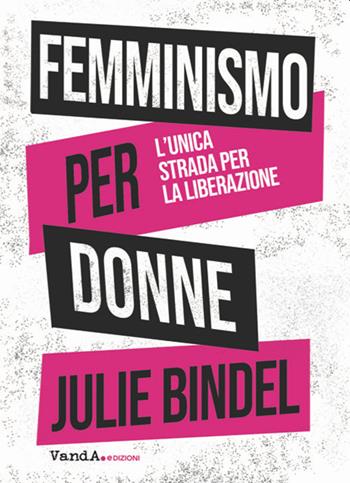 Femminismo per donne. L'unica strada per la liberazione - Julie Bindel - Libro Vanda Edizioni 2024 | Libraccio.it