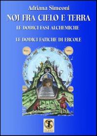 Noi fra cielo e terra. Le dodici fasi alchemiche. Le dodici fatiche di Ercole - Adriana Simeoni - Libro Ass. Terre Sommerse 2014, Dall'Oriente all'Occidente | Libraccio.it