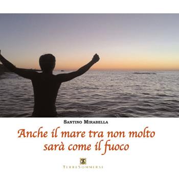 Anche il mare tra non molto sarà come il fuoco - Santino Mirabella - Libro Ass. Terre Sommerse 2018, Poesia | Libraccio.it