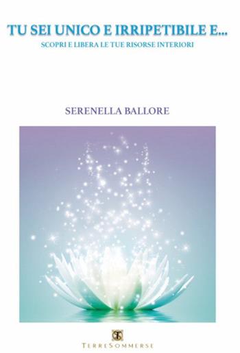 Tu sei unico e irripetibile e... Scopri e libera le tue risorse interiori - Serenella Ballore - Libro Ass. Terre Sommerse 2018, Dall'Oriente all'Occidente | Libraccio.it