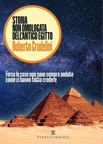 Storia non omologata dell'antico Egitto. Forse le cose non sono sempre andate come ci hanno fatto credere - Roberto Crudelini - Libro Ass. Terre Sommerse 2022 | Libraccio.it