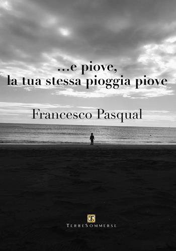 ... e piove, la tua stessa pioggia piove - Francesco Pasqual - Libro Ass. Terre Sommerse 2024 | Libraccio.it