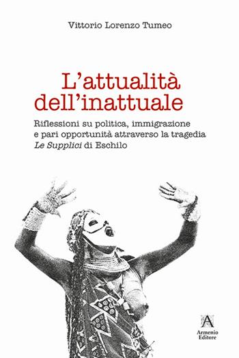 L' attualità dell'inattuale. Riflessioni su politica, immigrazione e pari opportunità attraverso la tragedia «Le supplici» di Eschilo - Lorenzo Vittorio Tumeo - Libro Armenio 2018 | Libraccio.it