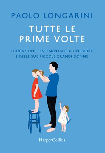 Tutte le prime volte. Educazione sentimentale di un padre e delle sue piccole grandi donne - Paolo Longarini - Libro HarperCollins Italia 2018 | Libraccio.it