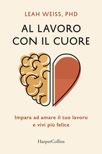 Al lavoro con il cuore. Impara ad amare il tuo lavoro e vivi più felice - Leah Weiss - Libro HarperCollins Italia 2018 | Libraccio.it