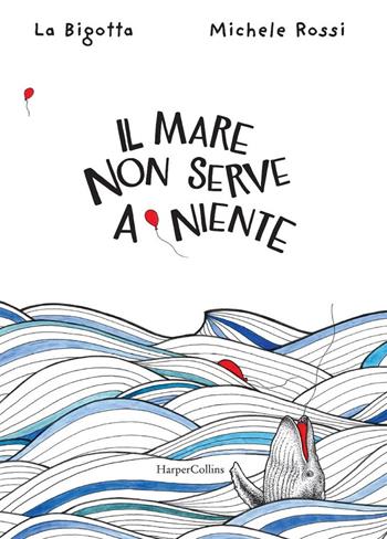 Il mare non serve a niente. Ediz. a colori - La Bigotta, Michele Rossi - Libro HarperCollins Italia 2018 | Libraccio.it