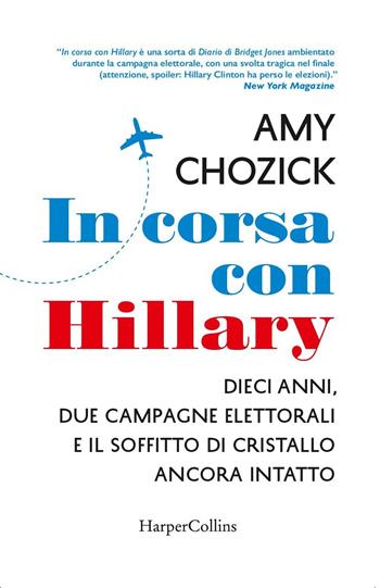 In corsa con Hillary. Dieci anni, due campagne elettorali e il soffitto di cristallo ancora intatto - Amy Chozick - Libro HarperCollins Italia 2018 | Libraccio.it
