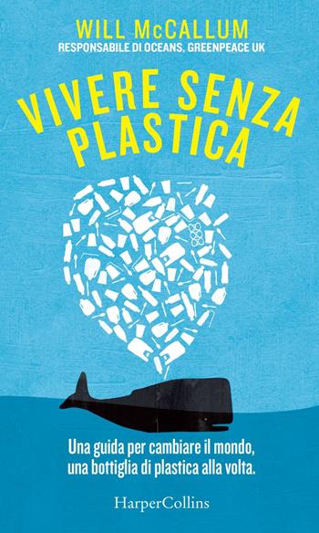 Vivere senza plastica. Una guida per cambiare il mondo, una bottiglia di plastica alla volta - Will McCallum - Libro HarperCollins Italia 2019 | Libraccio.it