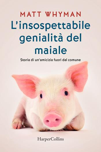 L'insospettabile genialità del maiale. Storia di un amicizia fuori dal comune - Matt Whyman - Libro HarperCollins Italia 2022 | Libraccio.it