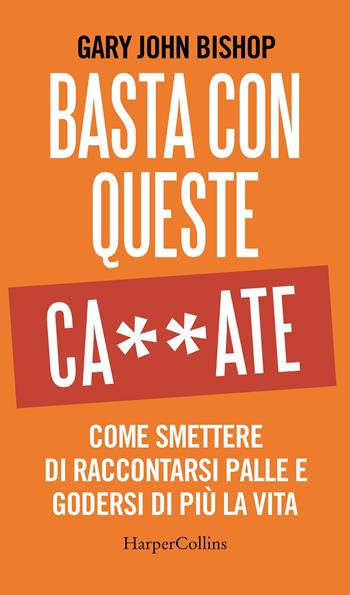 Basta con queste ca**ate. Come smettere di raccontarsi palle e godersi di più la vita - Gary John Bishop - Libro HarperCollins Italia 2020 | Libraccio.it