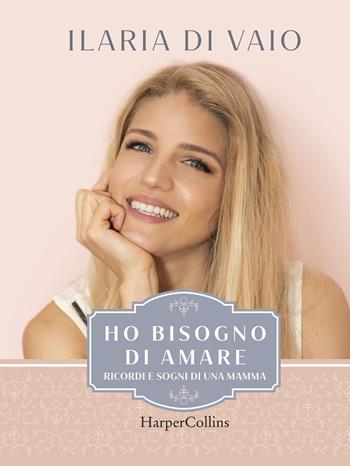 Ho bisogno di amare. Ricordi e sogni di una mamma - Ilaria Di Vaio - Libro HarperCollins Italia 2020 | Libraccio.it