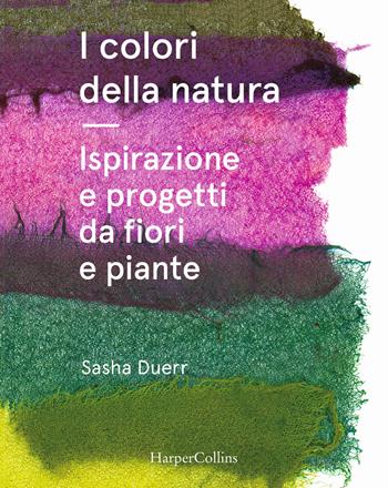 I colori della natura. Ispirazione e progetti da fiori e piante - Sasha Duerr - Libro HarperCollins Italia 2021 | Libraccio.it
