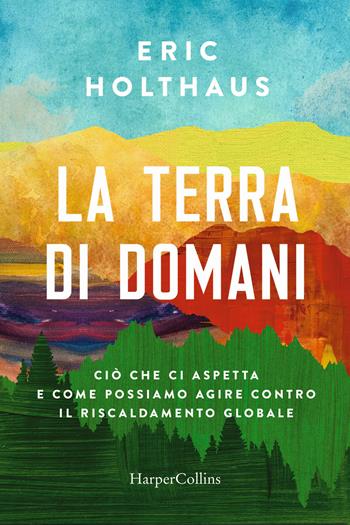 La terra di domani. Ciò che ci aspetta e come possiamo agire contro il riscaldamento globale - Eric Holthaus - Libro HarperCollins Italia 2022 | Libraccio.it