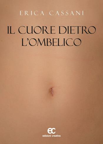 Il cuore dietro l'ombelico - Erica Cassani - Libro Edizioni Creativa 2017 | Libraccio.it