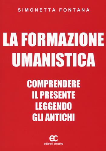 La formazione umanistica. Comprendere il presente leggendo gli antichi - Simonetta Fontana - Libro Edizioni Creativa 2017 | Libraccio.it