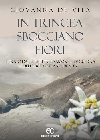 In trincea sbocciano fiori. Ispirato dalle lettere d'amore e di guerra dell'eroe Gaetano De Vita - Giovanna De Vita - Libro Edizioni Creativa 2022 | Libraccio.it