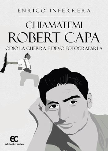 Chiamatemi Robert Capa. Odio la guerra e devo fotografarla - Enrico Inferrera - Libro Edizioni Creativa 2024 | Libraccio.it